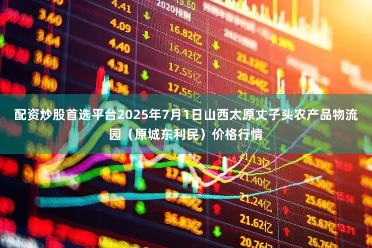 配资炒股首选平台2025年7月1日山西太原丈子头农产品物流园（原城东利民）价格行情