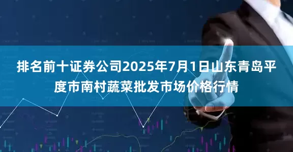 排名前十证券公司2025年7月1日山东青岛平度市南村蔬菜批发市场价格行情