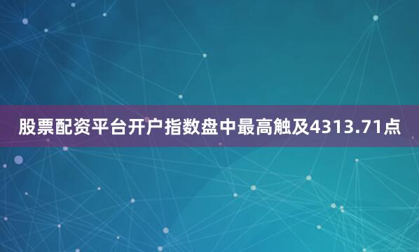 股票配资平台开户指数盘中最高触及4313.71点