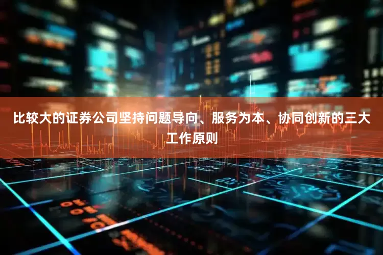 比较大的证券公司坚持问题导向、服务为本、协同创新的三大工作原则